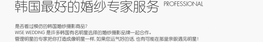韩国最好的婚纱专家服务 professional - 是否看过模仿的韩国婚纱摄影商品？Wise wedding 是许多韩国有名明星选择的婚纱摄影品牌一起合作。管理明星的专家把你打造成像明星一样, 如果您运气好的话, 也有可能在那里亲眼遇见明星！