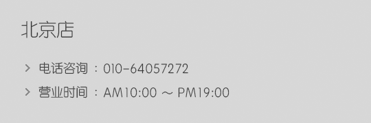 北京店 - 电话咨询: 010-64057272, 营业时间: AM10:00 ~ PM19:00