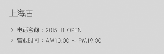 上海店 - 电话咨询: 2015. 11 open, 营业时间: AM10:00 ~ PM19:00
